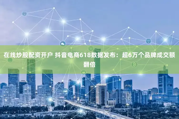 在线炒股配资开户 抖音电商618数据发布：超6万个品牌成交额翻倍