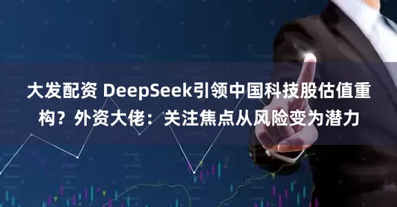 大发配资 DeepSeek引领中国科技股估值重构？外资大佬：关注焦点从风险变为潜力
