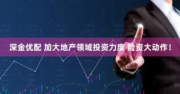 深金优配 加大地产领域投资力度 险资大动作！