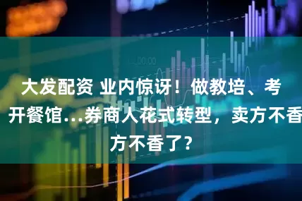 大发配资 业内惊讶！做教培、考公、开餐馆…券商人花式转型，卖方不香了？