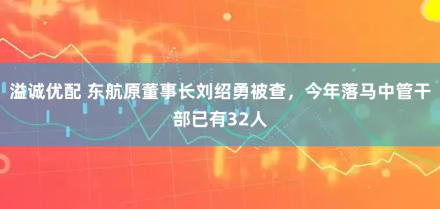 溢诚优配 东航原董事长刘绍勇被查，今年落马中管干部已有32人