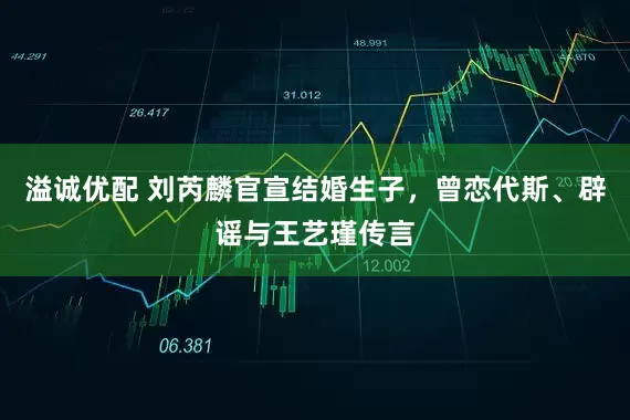 溢诚优配 刘芮麟官宣结婚生子，曾恋代斯、辟谣与王艺瑾传言