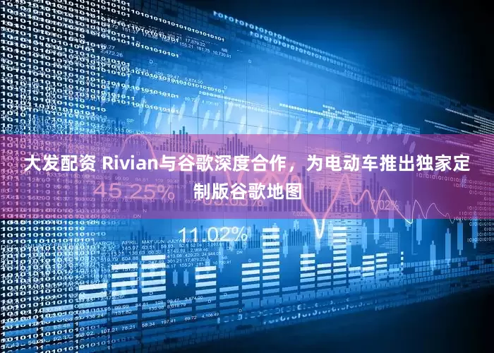 大发配资 Rivian与谷歌深度合作，为电动车推出独家定制版谷歌地图