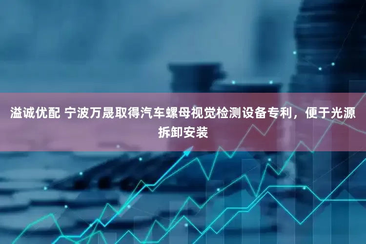 溢诚优配 宁波万晟取得汽车螺母视觉检测设备专利，便于光源拆卸安装
