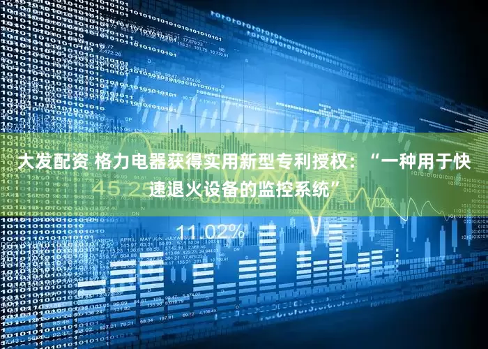 大发配资 格力电器获得实用新型专利授权：“一种用于快速退火设备的监控系统”