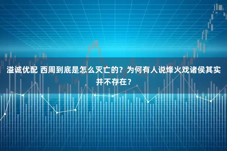 溢诚优配 西周到底是怎么灭亡的？为何有人说烽火戏诸侯其实并不存在？