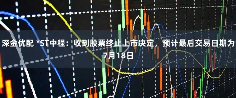 深金优配 *ST中程：收到股票终止上市决定，预计最后交易日期为7月18日