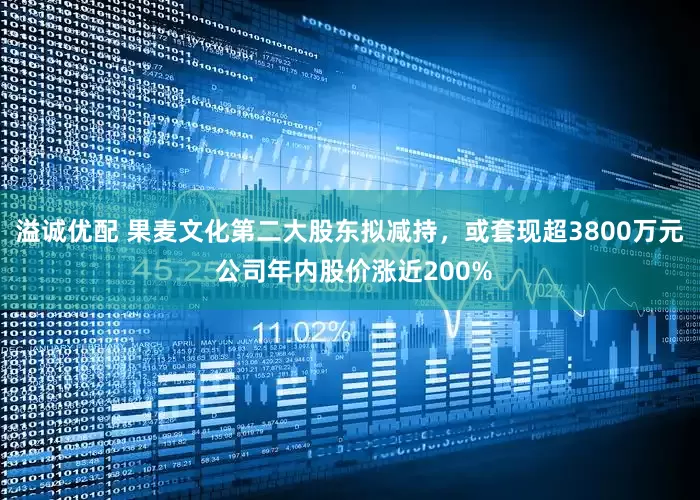 溢诚优配 果麦文化第二大股东拟减持，或套现超3800万元 公司年内股价涨近200%