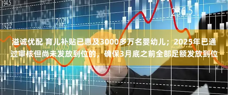 溢诚优配 育儿补贴已惠及3000多万名婴幼儿；2025年已通过审核但尚未发放到位的，确保3月底之前全部足额发放到位